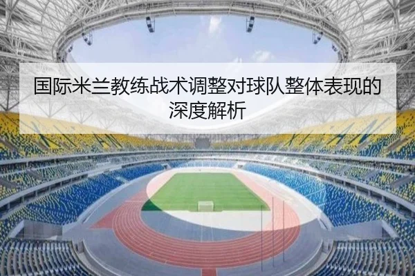 国际米兰教练战术调整对球队整体表现的深度解析