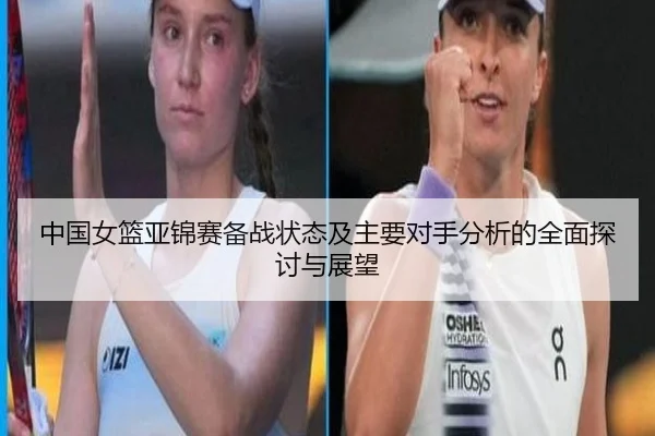 中国女篮亚锦赛备战状态及主要对手分析的全面探讨与展望
